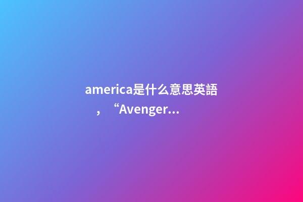 america是什么意思英語，“Avengers”你讀對了嗎-第1張-觀點-玄機派